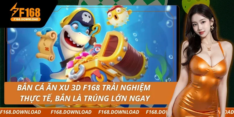 Bắn Cá Ăn Xu 3D F168 Trải Nghiệm Thực Tế, Bắn Là Trúng Lớn Ngay